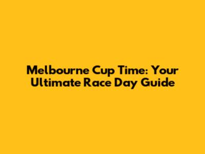 Melbourne Cup Time: Your Ultimate Race Day Guide