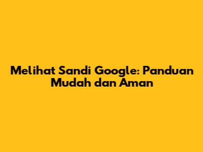 Melihat Sandi Google: Panduan Mudah dan Aman