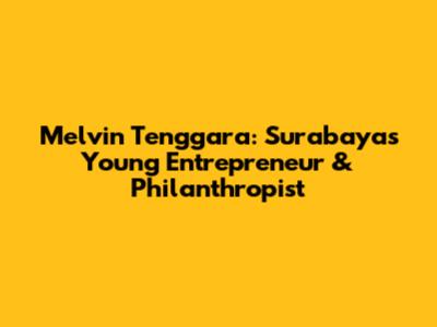 Melvin Tenggara: Surabaya's Young Entrepreneur & Philanthropist