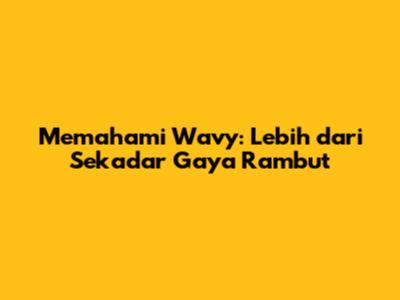 Memahami 'Wavy': Lebih dari Sekadar Gaya Rambut