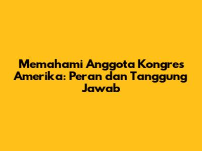 Memahami Anggota Kongres Amerika: Peran dan Tanggung Jawab