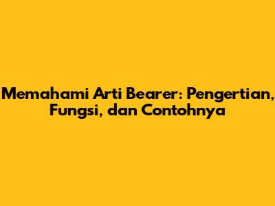 Memahami Arti Bearer: Pengertian, Fungsi, dan Contohnya