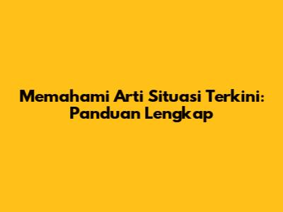 Memahami Arti Situasi Terkini: Panduan Lengkap