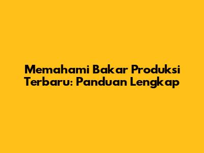 Memahami Bakar Produksi Terbaru: Panduan Lengkap