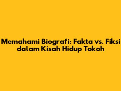 Memahami Biografi: Fakta vs. Fiksi dalam Kisah Hidup Tokoh