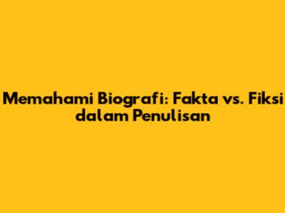 Memahami Biografi: Fakta vs. Fiksi dalam Penulisan
