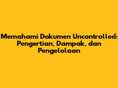 Memahami Dokumen Uncontrolled: Pengertian, Dampak, dan Pengelolaan