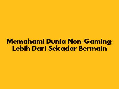 Memahami Dunia Non-Gaming: Lebih Dari Sekadar Bermain