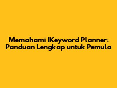 Memahami IKeyword Planner: Panduan Lengkap untuk Pemula