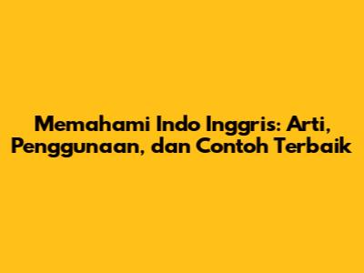 Memahami Indo Inggris: Arti, Penggunaan, dan Contoh Terbaik