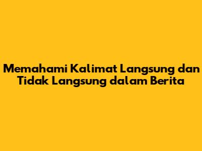 Memahami Kalimat Langsung dan Tidak Langsung dalam Berita