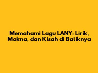Memahami Lagu LANY: Lirik, Makna, dan Kisah di Baliknya