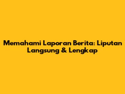 Memahami Laporan Berita: Liputan Langsung & Lengkap