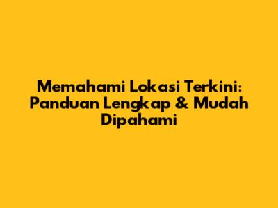 Memahami Lokasi Terkini: Panduan Lengkap & Mudah Dipahami