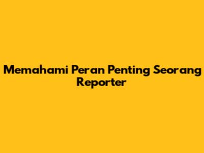 Memahami Peran Penting Seorang Reporter