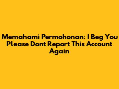 Memahami Permohonan: "I Beg You Please Don't Report This Account Again"