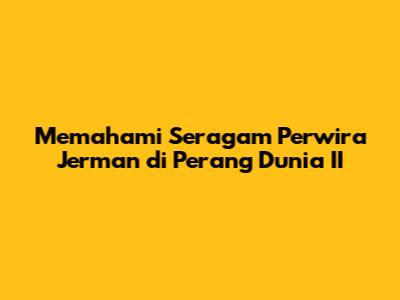 Memahami Seragam Perwira Jerman di Perang Dunia II