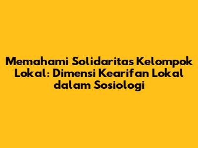 Memahami Solidaritas Kelompok Lokal: Dimensi Kearifan Lokal dalam Sosiologi