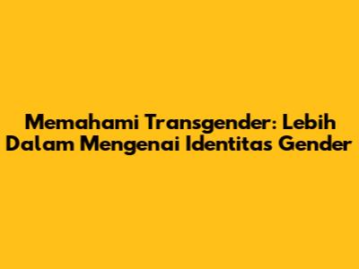 Memahami Transgender: Lebih Dalam Mengenai Identitas Gender