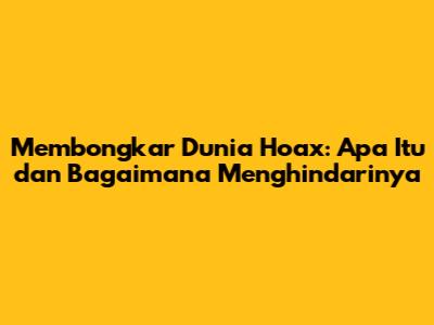 Membongkar Dunia Hoax: Apa Itu dan Bagaimana Menghindarinya