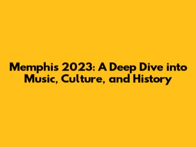 Memphis 2023: A Deep Dive into Music, Culture, and History