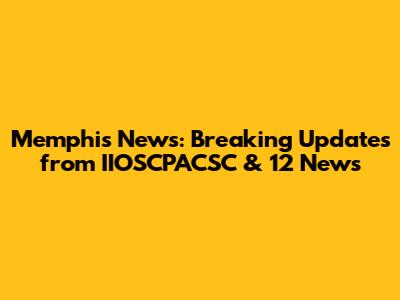 Memphis News: Breaking Updates from IIOSCPACSC & 12 News