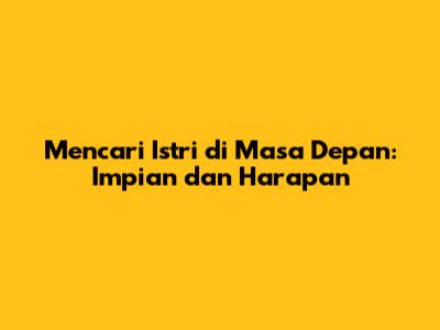 Mencari Istri di Masa Depan: Impian dan Harapan