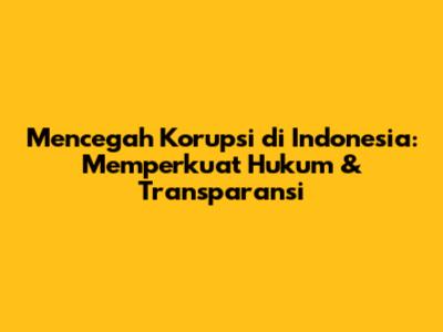 Mencegah Korupsi di Indonesia: Memperkuat Hukum & Transparansi