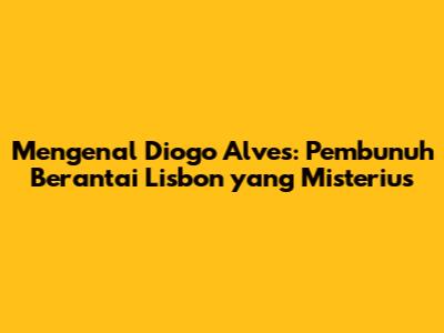 Mengenal Diogo Alves: Pembunuh Berantai Lisbon yang Misterius