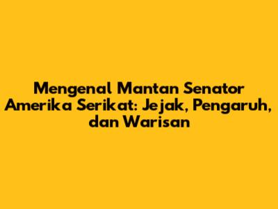 Mengenal Mantan Senator Amerika Serikat: Jejak, Pengaruh, dan Warisan
