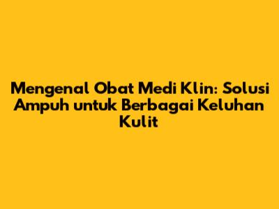 Mengenal Obat Medi Klin: Solusi Ampuh untuk Berbagai Keluhan Kulit