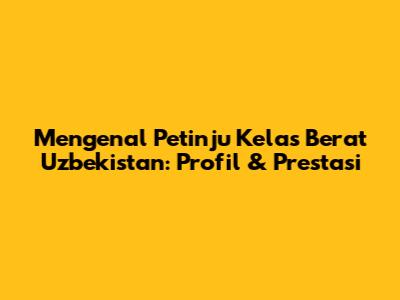Mengenal Petinju Kelas Berat Uzbekistan: Profil & Prestasi
