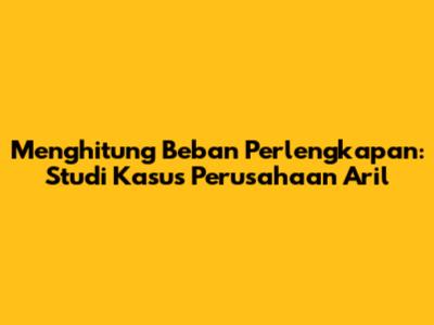 Menghitung Beban Perlengkapan: Studi Kasus Perusahaan Aril