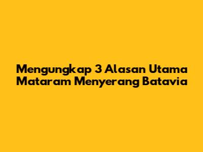 Mengungkap 3 Alasan Utama Mataram Menyerang Batavia
