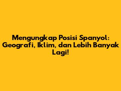 Mengungkap Posisi Spanyol: Geografi, Iklim, dan Lebih Banyak Lagi!