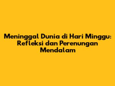 Meninggal Dunia di Hari Minggu: Refleksi dan Perenungan Mendalam