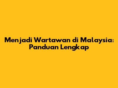 Menjadi Wartawan di Malaysia: Panduan Lengkap