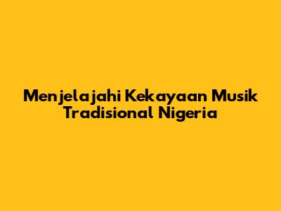 Menjelajahi Kekayaan Musik Tradisional Nigeria