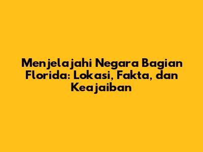 Menjelajahi Negara Bagian Florida: Lokasi, Fakta, dan Keajaiban