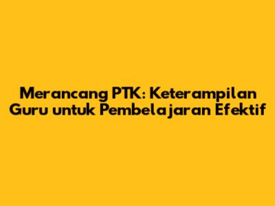 Merancang PTK: Keterampilan Guru untuk Pembelajaran Efektif