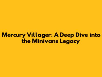 Mercury Villager: A Deep Dive into the Minivan's Legacy