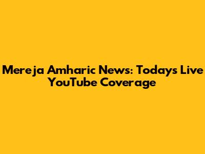 Mereja Amharic News: Today's Live YouTube Coverage