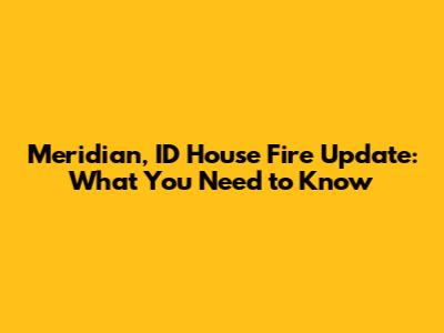 Meridian, ID House Fire Update: What You Need to Know