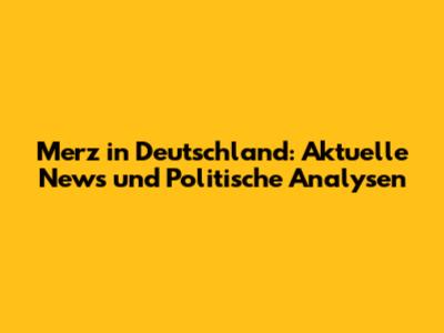 Merz in Deutschland: Aktuelle News und Politische Analysen