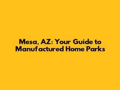 Mesa, AZ: Your Guide to Manufactured Home Parks