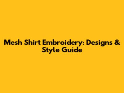 Mesh Shirt Embroidery: Designs & Style Guide