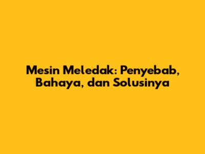 Mesin Meledak: Penyebab, Bahaya, dan Solusinya