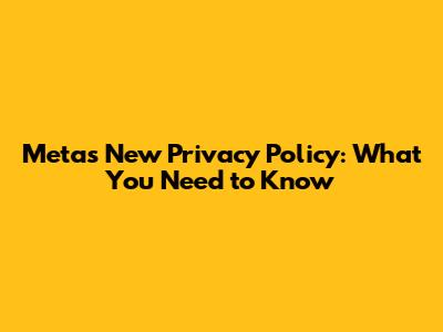 Meta's New Privacy Policy: What You Need to Know