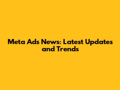 Meta Ads News: Latest Updates and Trends