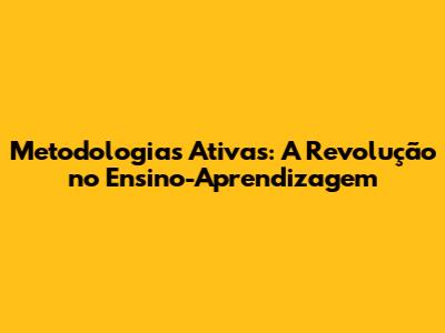 Metodologias Ativas: A Revolução no Ensino-Aprendizagem